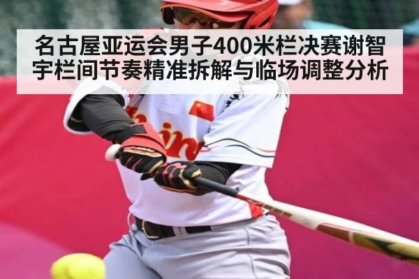 名古屋亚运会男子400米栏决赛谢智宇栏间节奏精准拆解与临场调整分析