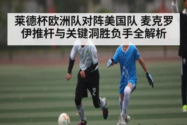 莱德杯欧洲队对阵美国队 麦克罗伊推杆与关键洞胜负手全解析