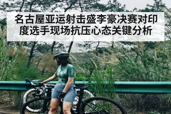 名古屋亚运射击盛李豪决赛对印度选手现场抗压心态关键分析（NG28）