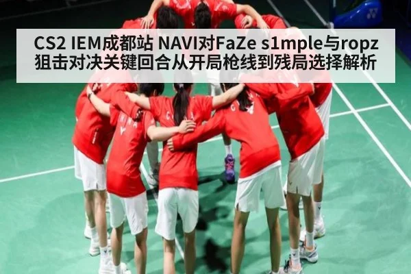 CS2 IEM成都站 NAVI对FaZe s1mple与ropz狙击对决关键回合从开局枪线到残局选择解析 | NG28