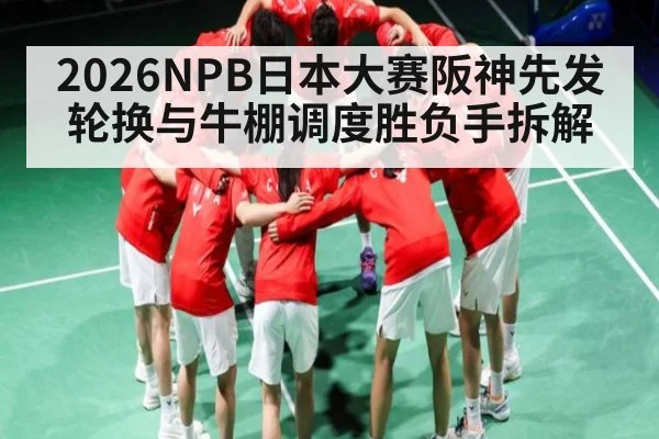 2026NPB日本大赛阪神先发轮换与牛棚调度胜负手拆解（NG28）